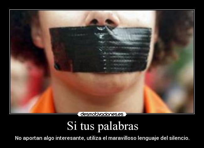Si tus palabras - No aportan algo interesante, utiliza el maravilloso lenguaje del silencio.