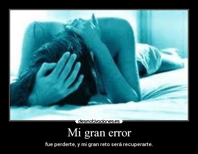 Mi gran error - fue perderte, y mi gran reto será recuperarte.