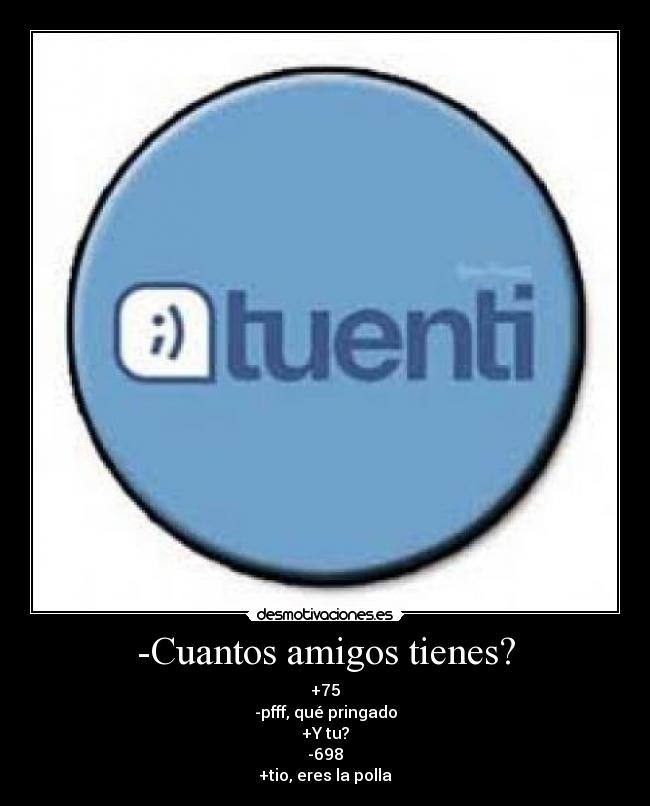 -Cuantos amigos tienes? - +75
-pfff, qué pringado
+Y tu?
-698
+tio, eres la polla