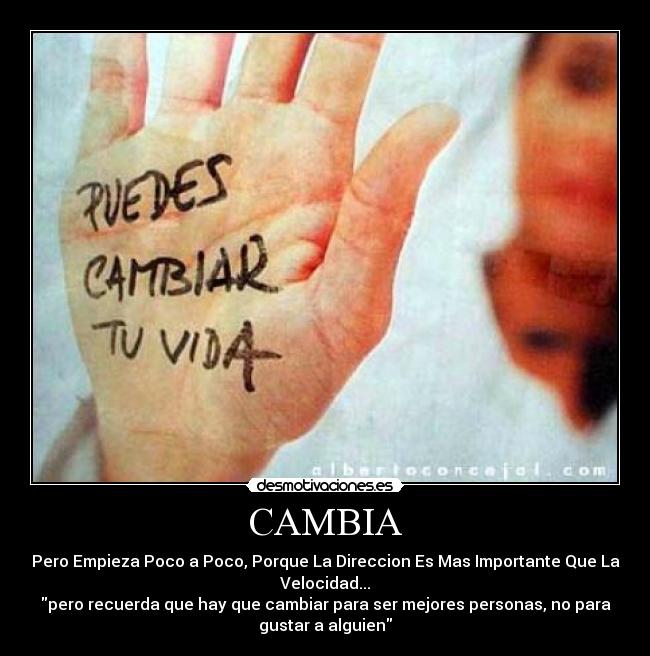 CAMBIA - Pero Empieza Poco a Poco, Porque La Direccion Es Mas Importante Que La
Velocidad...
pero recuerda que hay que cambiar para ser mejores personas, no para
gustar a alguien