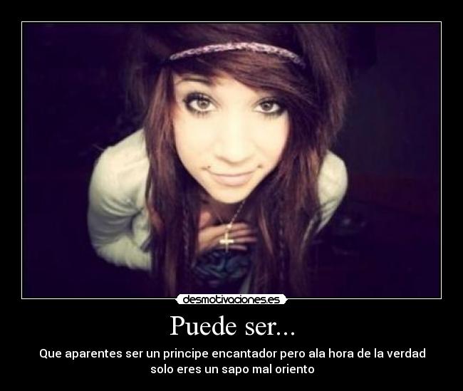 Puede ser... - Que aparentes ser un principe encantador pero ala hora de la verdad
solo eres un sapo mal oriento