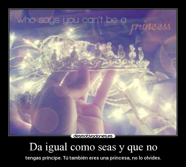 Da igual como seas y que no - tengas príncipe. Tú también eres una princesa, no lo olvides.