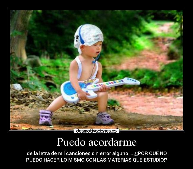 Puedo acordarme - de la letra de mil canciones sin error alguno ... ¿¡POR QUÉ NO
PUEDO HACER LO MISMO CON LAS MATERIAS QUE ESTUDIO!?