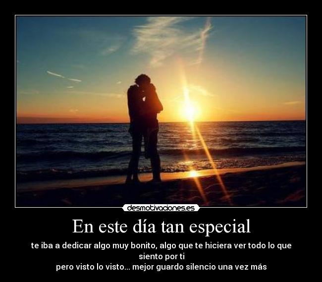 En este día tan especial - te iba a dedicar algo muy bonito, algo que te hiciera ver todo lo que siento por ti
pero visto lo visto... mejor guardo silencio una vez más
