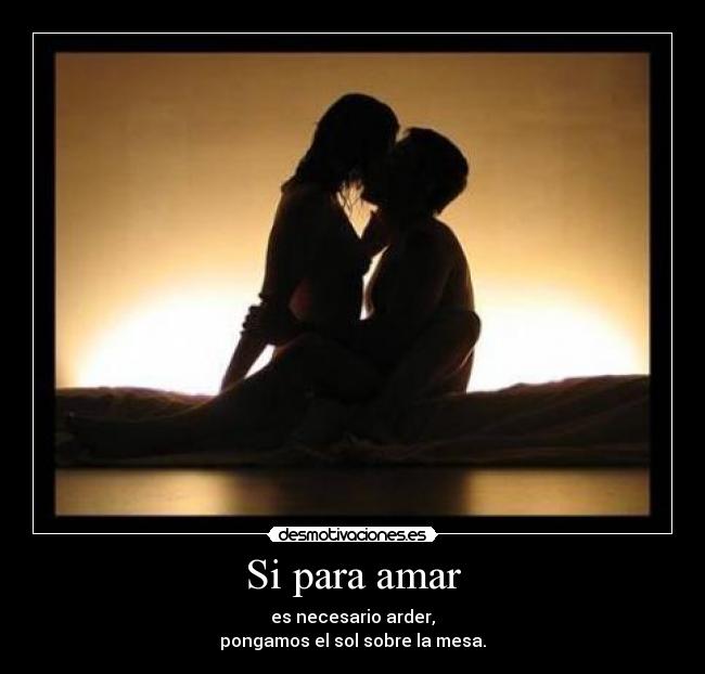 Si para amar - es necesario arder,
pongamos el sol sobre la mesa.