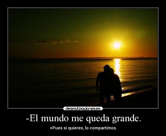 -El mundo me queda grande. - +Pues si quieres, lo compartimos.