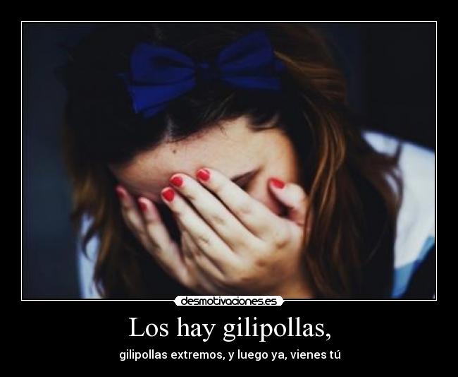 Los hay gilipollas, - gilipollas extremos, y luego ya, vienes tú