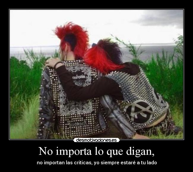 No importa lo que digan, - no importan las criticas, yo siempre estaré a tu lado