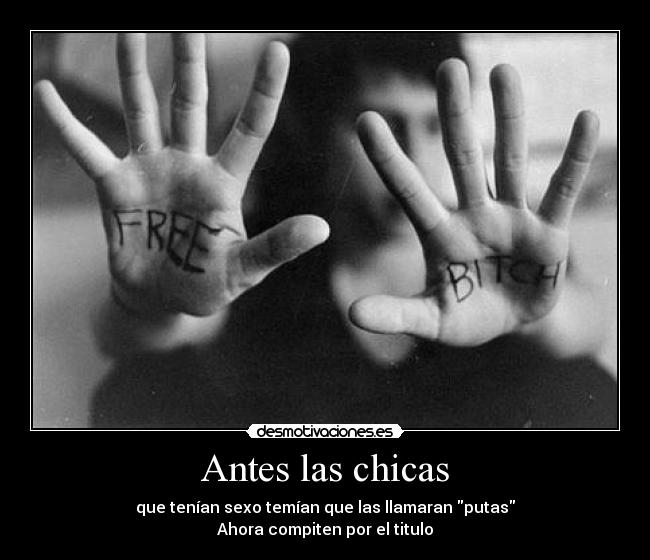 Antes las chicas - que tenían sexo temían que las llamaran putas
Ahora compiten por el titulo