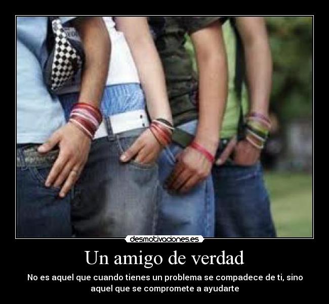 Un amigo de verdad - No es aquel que cuando tienes un problema se compadece de ti, sino
aquel que se compromete a ayudarte