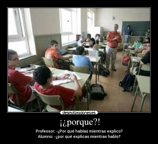 ¡¿porque?! - Professor: -¿Por qué hablas mientras explico?
Alumno: -¿por qué explicas mientras hablo?
