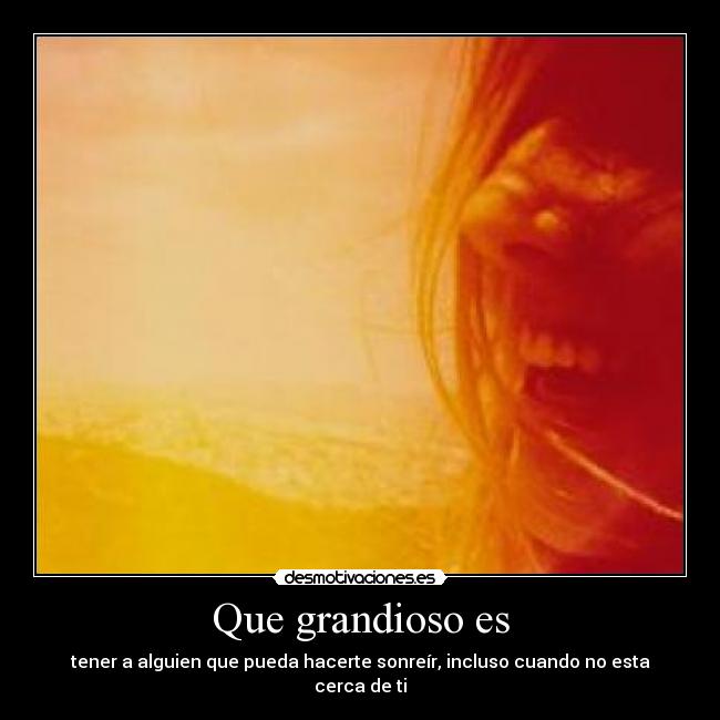 Que grandioso es - tener a alguien que pueda hacerte sonreír, incluso cuando no esta cerca de ti
