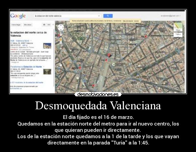 Desmoquedada Valenciana - El día fijado es el 16 de marzo.
Quedamos en la estación norte del metro para ir al nuevo centro, los
que quieran pueden ir directamente.
Los de la estación norte quedamos a la 1 de la tarde y los que vayan
directamente en la parada Turia a la 1:45.
