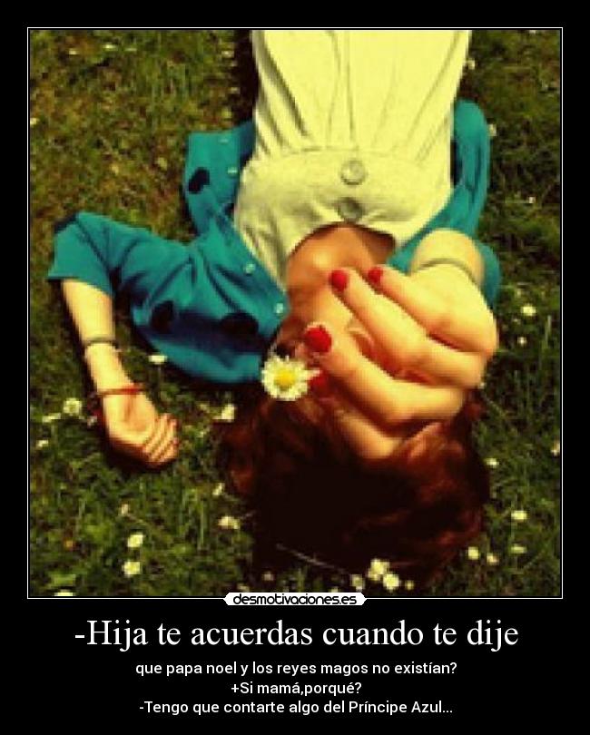 -Hija te acuerdas cuando te dije - que papa noel y los reyes magos no existían?
+Si mamá,porqué?
-Tengo que contarte algo del Príncipe Azul...