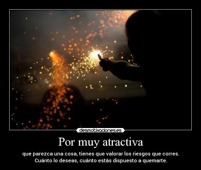 Por muy atractiva - que parezca una cosa, tienes que valorar los riesgos que corres.
Cuánto lo deseas, cuánto estás dispuesto a quemarte.