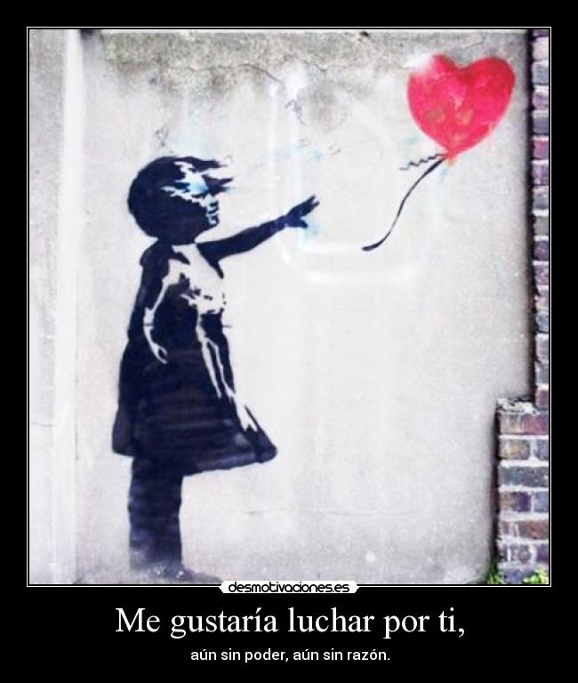 Me gustaría luchar por ti, - aún sin poder, aún sin razón.