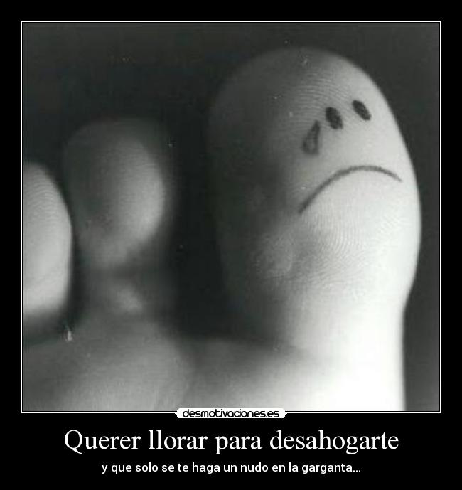 Querer llorar para desahogarte - y que solo se te haga un nudo en la garganta...