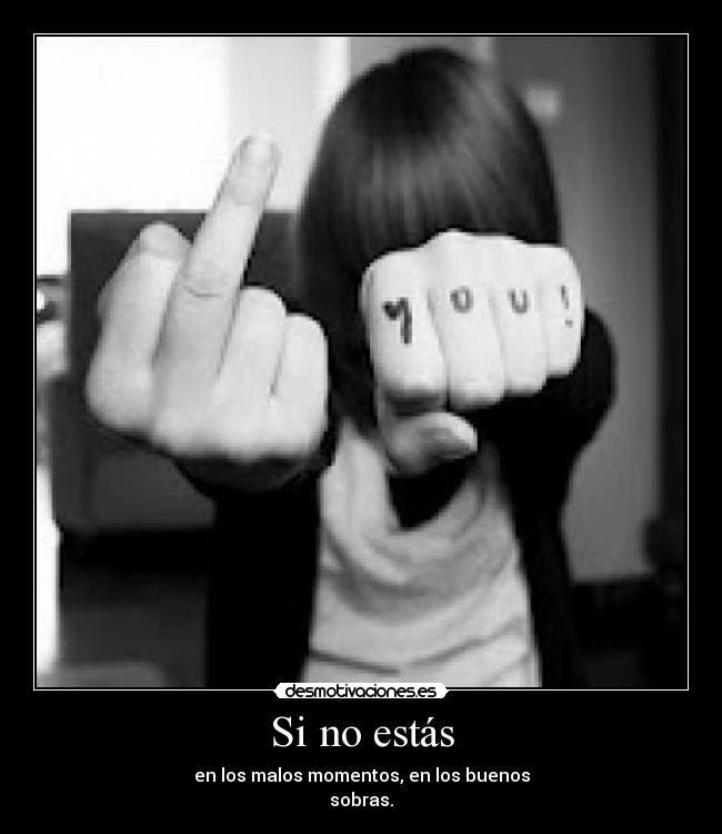 Si no estás - en los malos momentos, en los buenos
sobras.