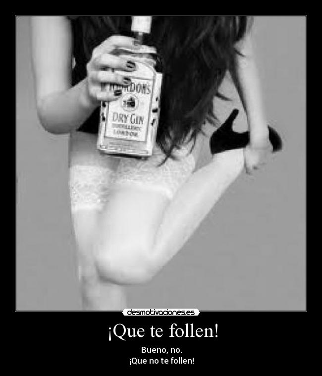¡Que te follen! - Bueno, no.
¡Que no te follen!