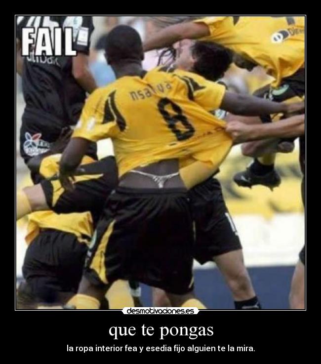 que te pongas - la ropa interior fea y esedia fijo alguien te la mira.