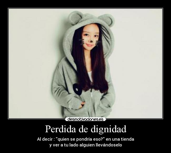 Perdida de dignidad - Al decir : quien se pondría eso? en una tienda
y ver a tu lado alguien llevándoselo