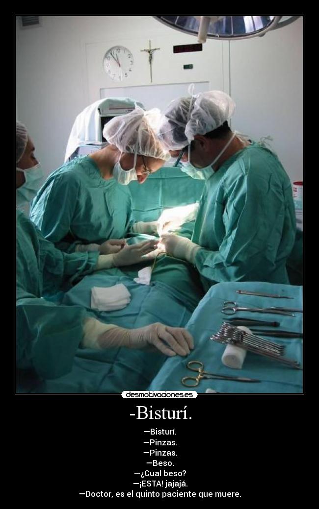 -Bisturí. - —Bisturí.
—Pinzas.
—Pinzas.
—Beso.
—¿Cual beso?
—¡ESTA! jajajá.
—Doctor, es el quinto paciente que muere.