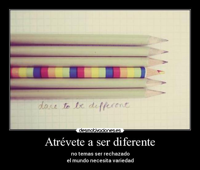 Atrévete a ser diferente - no temas ser rechazado
el mundo necesita variedad