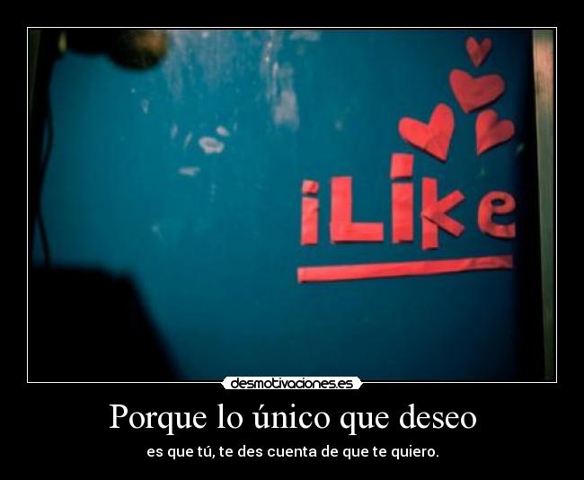 Porque lo único que deseo - es que tú, te des cuenta de que te quiero.