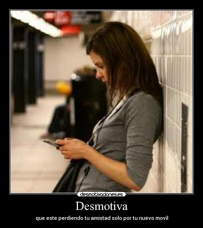 Desmotiva - que este perdiendo tu amistad solo por tu nuevo movil