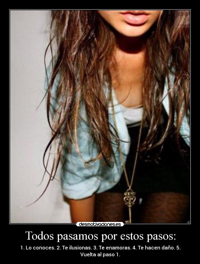 Todos pasamos por estos pasos: - 1. Lo conoces. 2. Te ilusionas. 3. Te enamoras. 4. Te hacen daño. 5. Vuelta al paso 1.