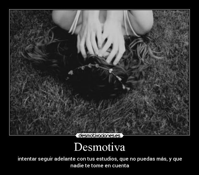 Desmotiva - intentar seguir adelante con tus estudios, que no puedas más, y que
nadie te tome en cuenta