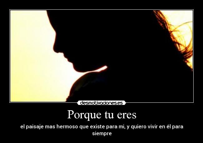 Porque tu eres - el paisaje mas hermoso que existe para mi, y quiero vivir en él para siempre