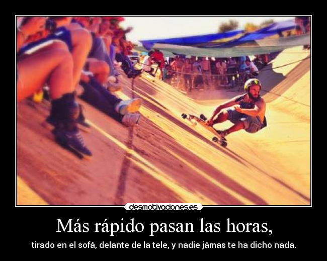 Más rápido pasan las horas, - tirado en el sofá, delante de la tele, y nadie jámas te ha dicho nada.