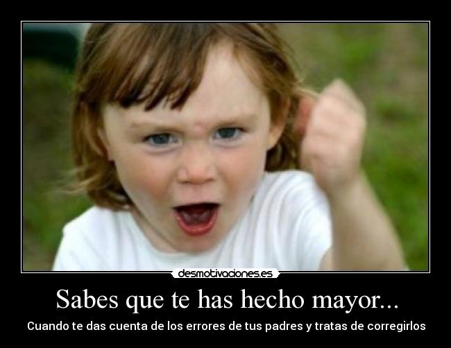 Sabes que te has hecho mayor... - Cuando te das cuenta de los errores de tus padres y tratas de corregirlos
