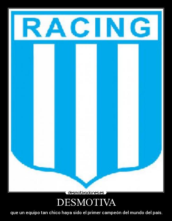 DESMOTIVA - que un equipo tan chico haya sido el primer campeón del mundo del país.