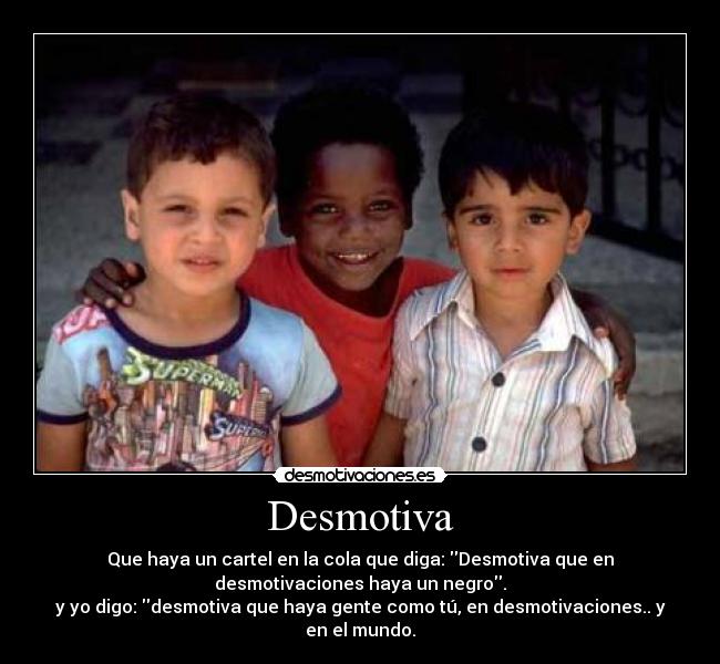 Desmotiva - Que haya un cartel en la cola que diga: Desmotiva que en
desmotivaciones haya un negro.
y yo digo: desmotiva que haya gente como tú, en desmotivaciones.. y
en el mundo.