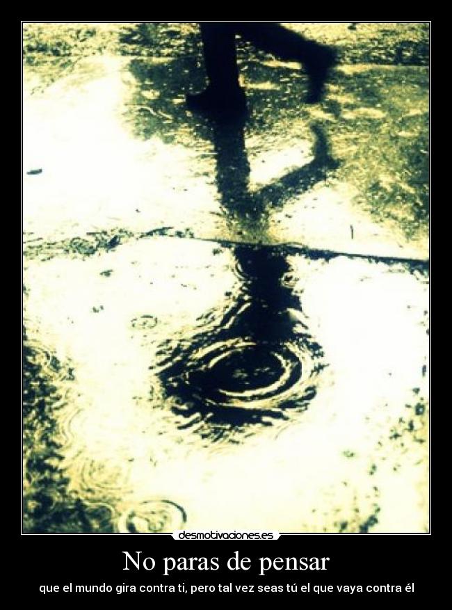 No paras de pensar - que el mundo gira contra ti, pero tal vez seas tú el que vaya contra él
