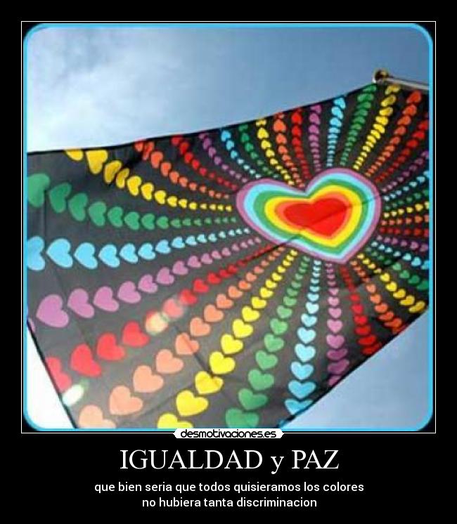 IGUALDAD y PAZ - que bien seria que todos quisieramos los colores
no hubiera tanta discriminacion