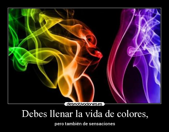 Debes llenar la vida de colores, -