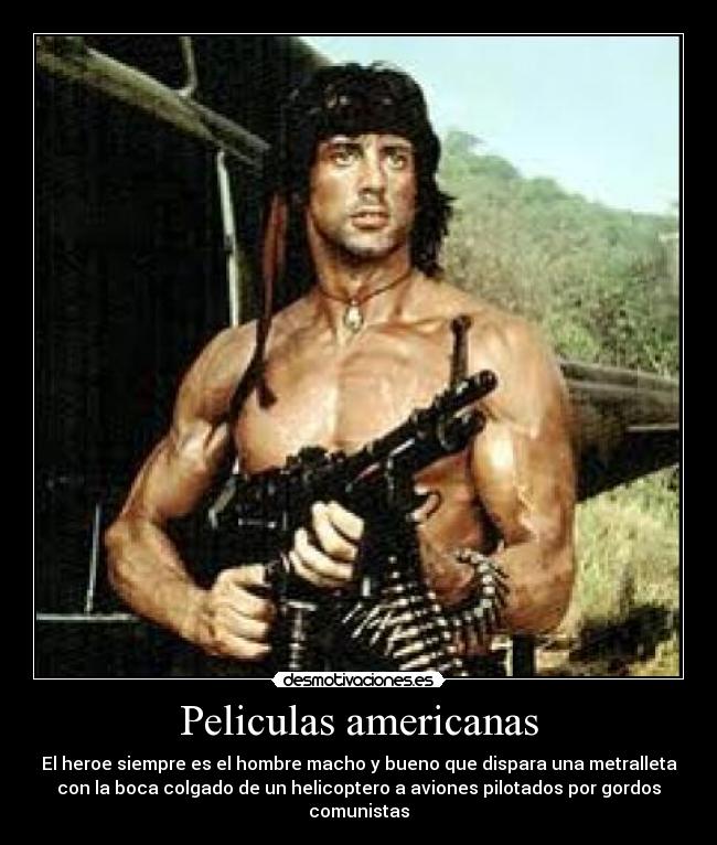 Peliculas americanas - El heroe siempre es el hombre macho y bueno que dispara una metralleta
con la boca colgado de un helicoptero a aviones pilotados por gordos
comunistas