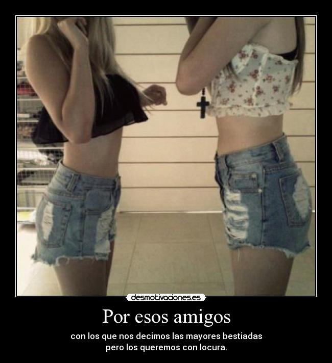 Por esos amigos - con los que nos decimos las mayores bestiadas
pero los queremos con locura.