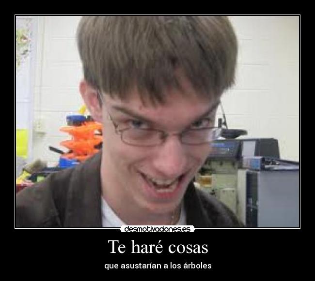 Te haré cosas - que asustarían a los árboles