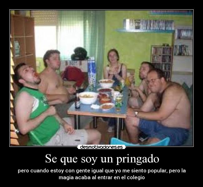 Se que soy un pringado - pero cuando estoy con gente igual que yo me siento popular, pero la
magia acaba al entrar en el colegio