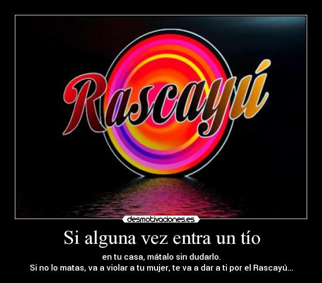 Si alguna vez entra un tío - en tu casa, mátalo sin dudarlo.
Si no lo matas, va a violar a tu mujer, te va a dar a ti por el Rascayú...