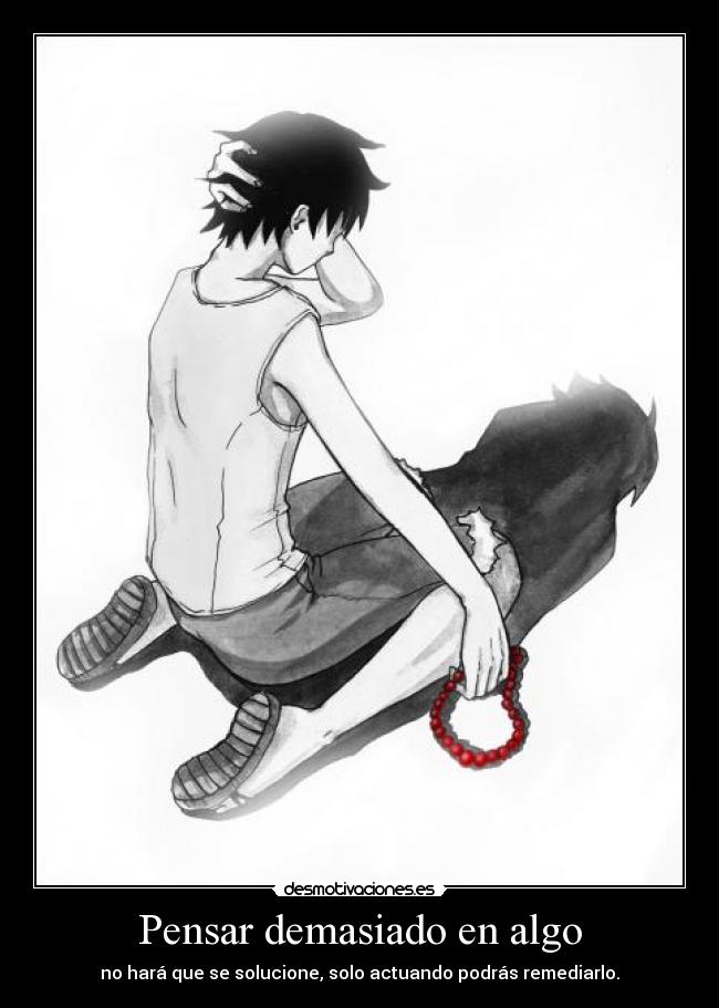 Pensar demasiado en algo - no hará que se solucione, solo actuando podrás remediarlo.