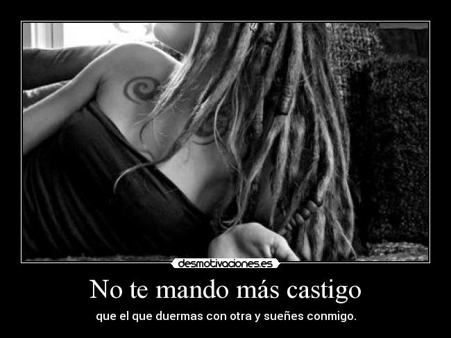 No te mando más castigo - que el que duermas con otra y sueñes conmigo.