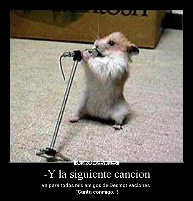 -Y la siguiente cancion - va para todos mis amigos de Desmotivaciones
Canta conmigo...!