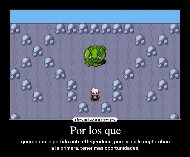 Por los que - guardaban la partida ante el legendario, para si no lo capturaban
a la primera, tener mas oportunidades.