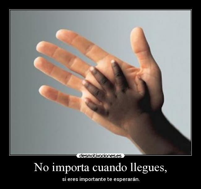 No importa cuando llegues, - si eres importante te esperarán.