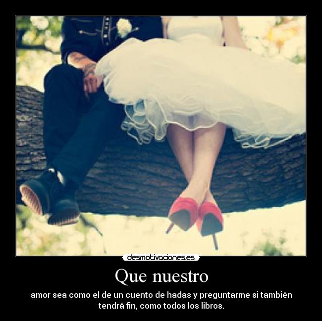 Que nuestro - amor sea como el de un cuento de hadas y preguntarme si también
tendrá fin, como todos los libros.